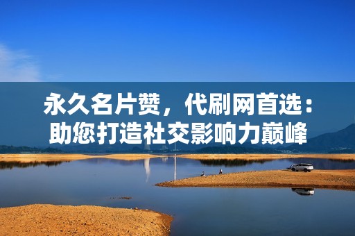 永久名片赞，代刷网首选：助您打造社交影响力巅峰