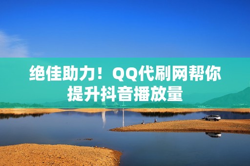 绝佳助力！QQ代刷网帮你提升抖音播放量