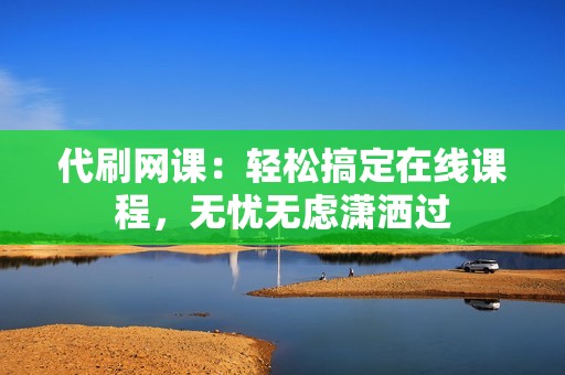 代刷网课：轻松搞定在线课程，无忧无虑潇洒过