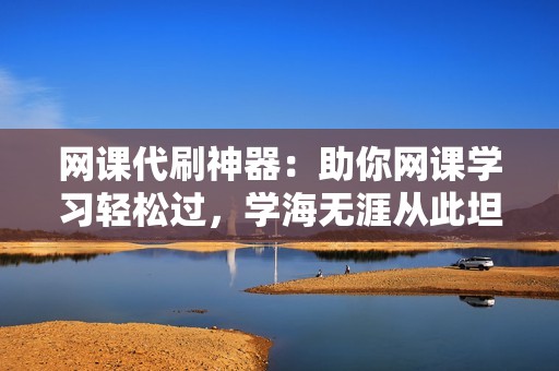 网课代刷神器：助你网课学习轻松过，学海无涯从此坦途