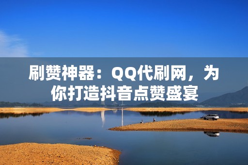 刷赞神器：QQ代刷网，为你打造抖音点赞盛宴