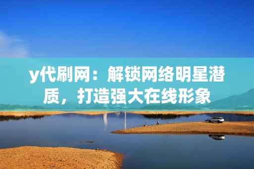 y代刷网：解锁网络明星潜质，打造强大在线形象