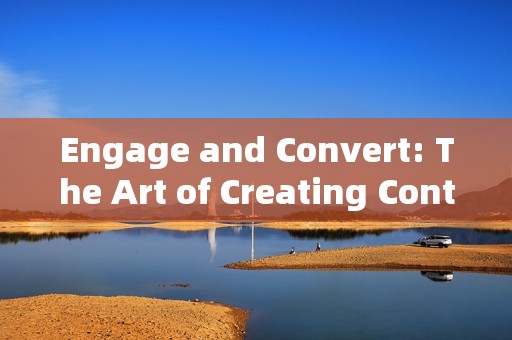 Engage and Convert: The Art of Creating Content that Drives Results