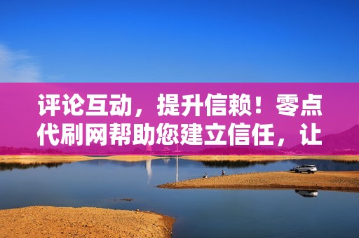 评论互动，提升信赖！零点代刷网帮助您建立信任，让潜在客户放心下单！