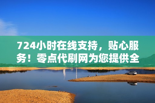 724小时在线支持，贴心服务！零点代刷网为您提供全面周到的售后服务，解决一切难题！