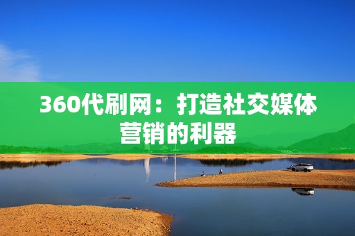 360代刷网：打造社交媒体营销的利器