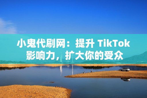 小鬼代刷网：提升 TikTok 影响力，扩大你的受众