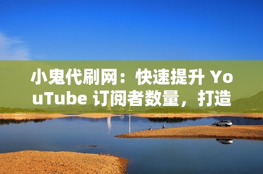 小鬼代刷网：快速提升 YouTube 订阅者数量，打造品牌声誉