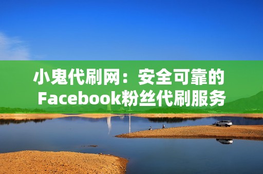 小鬼代刷网：安全可靠的 Facebook粉丝代刷服务