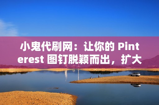 小鬼代刷网：让你的 Pinterest 图钉脱颖而出，扩大你的影响范围