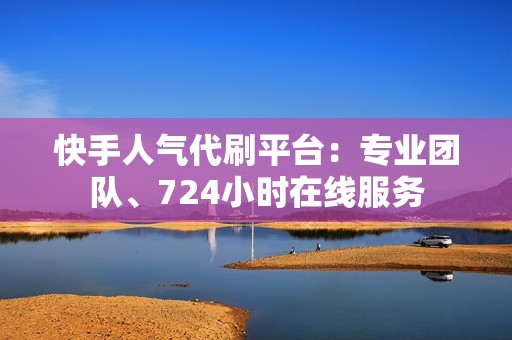 快手人气代刷平台：专业团队、724小时在线服务