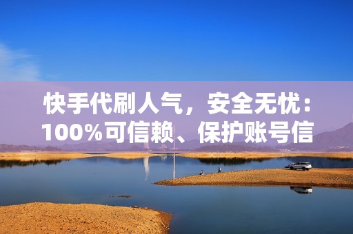 快手代刷人气，安全无忧：100%可信赖、保护账号信息