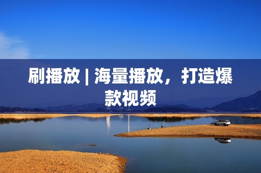 刷播放 | 海量播放，打造爆款视频