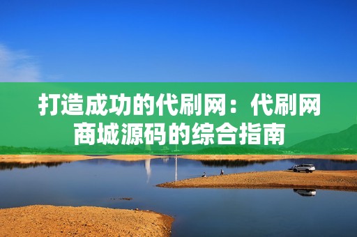 打造成功的代刷网：代刷网商城源码的综合指南