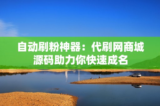 自动刷粉神器：代刷网商城源码助力你快速成名