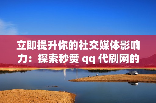 立即提升你的社交媒体影响力：探索秒赞 qq 代刷网的优势