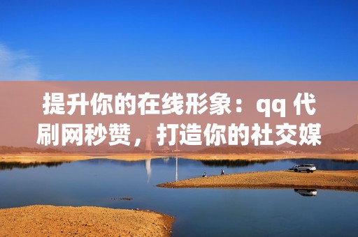 提升你的在线形象：qq 代刷网秒赞，打造你的社交媒体巨头