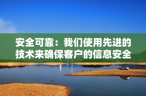 安全可靠：我们使用先进的技术来确保客户的信息安全。我们绝不会共享或出售您的个人信息。