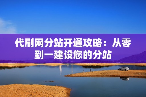 代刷网分站开通攻略：从零到一建设您的分站