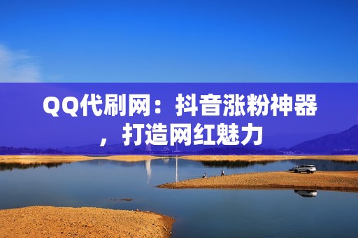 QQ代刷网：抖音涨粉神器，打造网红魅力