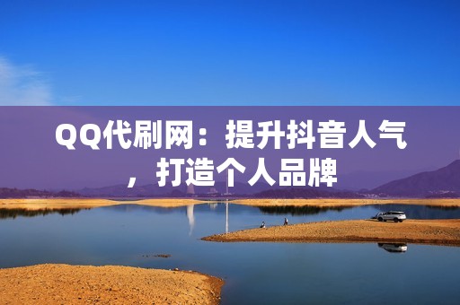 QQ代刷网：提升抖音人气，打造个人品牌