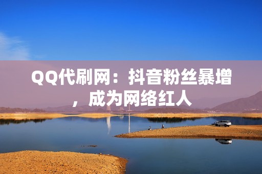 QQ代刷网：抖音粉丝暴增，成为网络红人