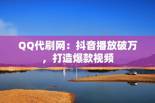 QQ代刷网：抖音播放破万，打造爆款视频