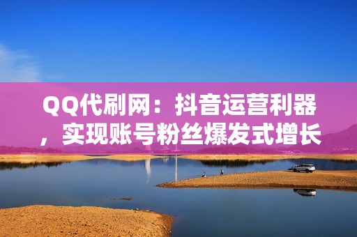 QQ代刷网：抖音运营利器，实现账号粉丝爆发式增长