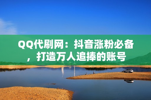 QQ代刷网：抖音涨粉必备，打造万人追捧的账号