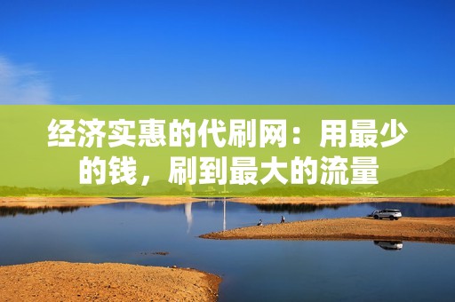 经济实惠的代刷网：用最少的钱，刷到最大的流量