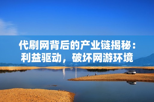 代刷网背后的产业链揭秘：利益驱动，破坏网游环境