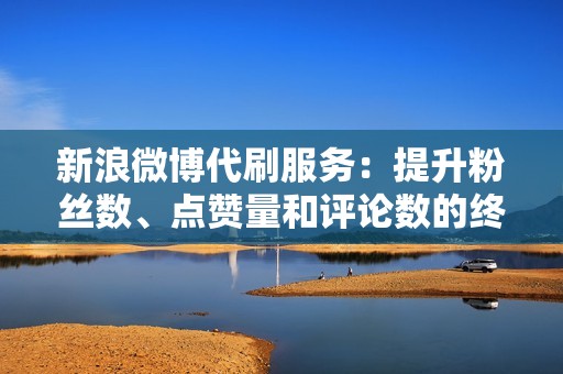 新浪微博代刷服务：提升粉丝数、点赞量和评论数的终极指南