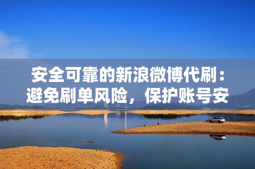 安全可靠的新浪微博代刷：避免刷单风险，保护账号安全