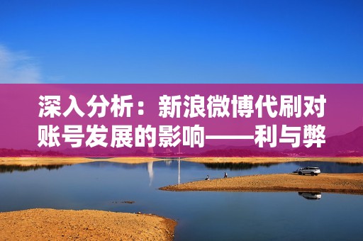 深入分析：新浪微博代刷对账号发展的影响——利与弊