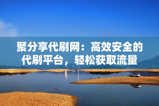 聚分享代刷网：高效安全的代刷平台，轻松获取流量