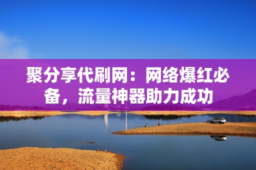 聚分享代刷网：网络爆红必备，流量神器助力成功