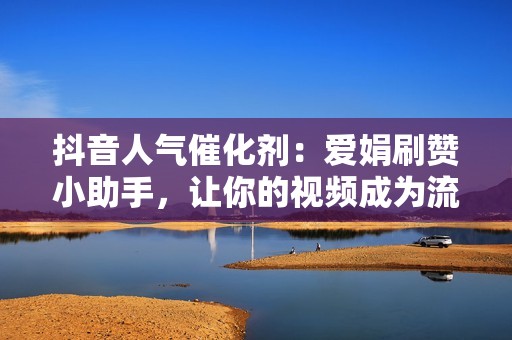 抖音人气催化剂：爱娟刷赞小助手，让你的视频成为流量焦点