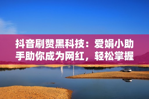 抖音刷赞黑科技：爱娟小助手助你成为网红，轻松掌握流量密码