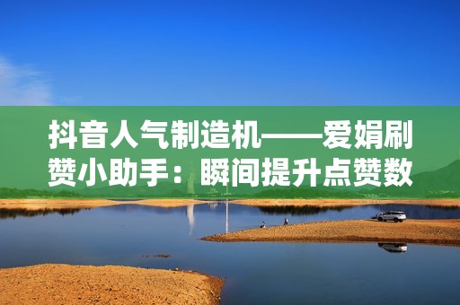 抖音人气制造机——爱娟刷赞小助手：瞬间提升点赞数，助你出类拔萃