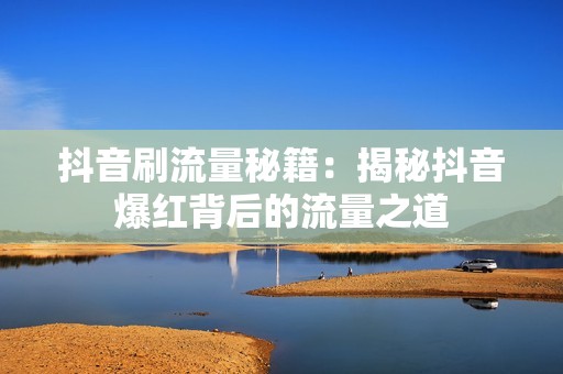 抖音刷流量秘籍：揭秘抖音爆红背后的流量之道