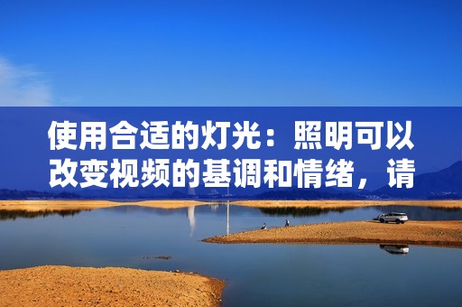 使用合适的灯光：照明可以改变视频的基调和情绪，请确保照明得当。