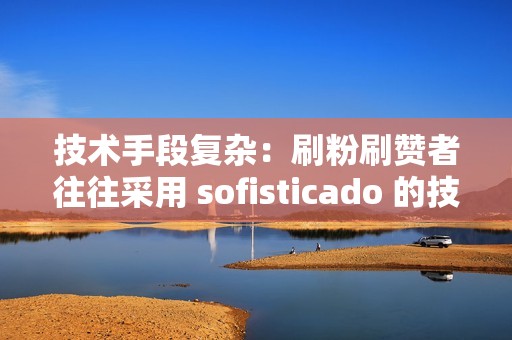 技术手段复杂：刷粉刷赞者往往采用 sofisticado 的技术手段，例如自动化脚本、分布式服务器和虚拟机，规避平台的检测。