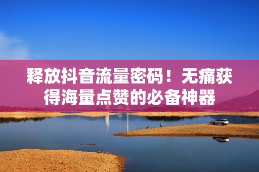 释放抖音流量密码！无痛获得海量点赞的必备神器