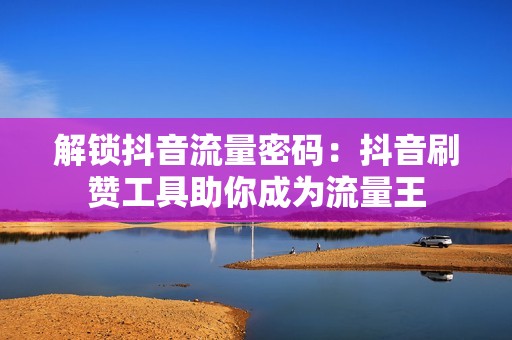 解锁抖音流量密码：抖音刷赞工具助你成为流量王