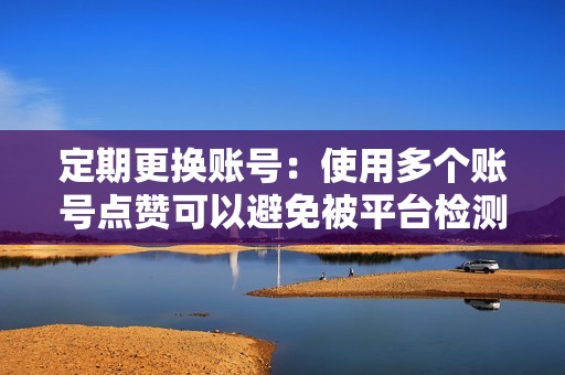 定期更换账号：使用多个账号点赞可以避免被平台检测到异常行为，建议定期更换点赞账号。