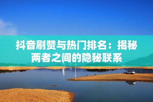 抖音刷赞与热门排名：揭秘两者之间的隐秘联系