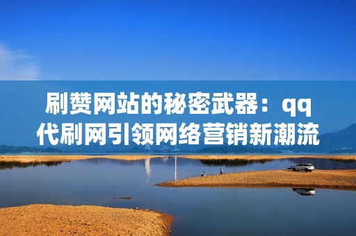 刷赞网站的秘密武器：qq代刷网引领网络营销新潮流