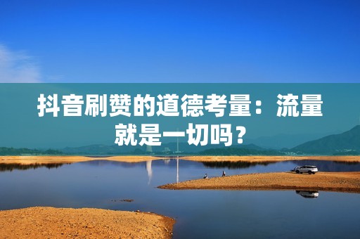 抖音刷赞的道德考量：流量就是一切吗？