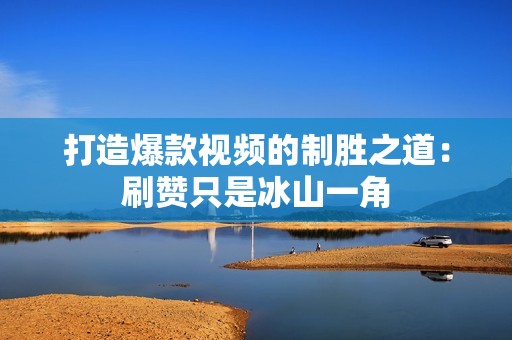 打造爆款视频的制胜之道：刷赞只是冰山一角