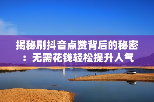 揭秘刷抖音点赞背后的秘密：无需花钱轻松提升人气